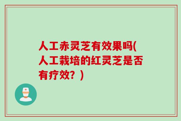 人工赤灵芝有效果吗(人工栽培的红灵芝是否有疗效？)