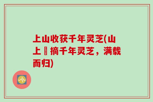 上山收获千年灵芝(山上採摘千年灵芝，满载而归)