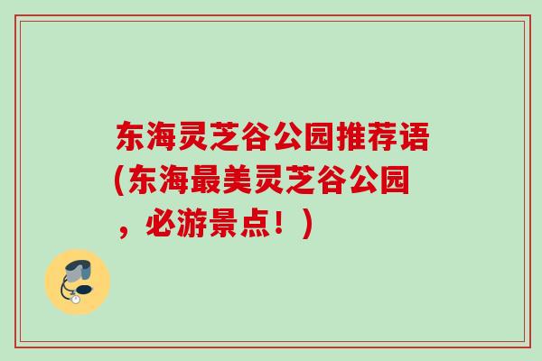 东海灵芝谷公园推荐语(东海美灵芝谷公园,必游景点!) 东海灵芝谷公园推荐语(东海美灵芝谷公园,必游景点!)