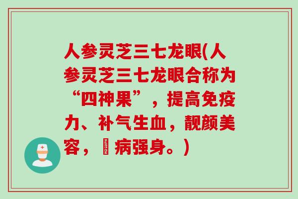 人参灵芝三七龙眼(人参灵芝三七龙眼合称为“四神果”，提高免疫力、补气生血，靓颜美容，袪病强身。)