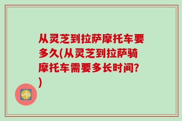 从灵芝到拉萨摩托车要多久(从灵芝到拉萨骑摩托车需要多长时间?) 从灵芝到拉萨摩托车要多久(从灵芝到拉萨骑摩托车需要多长时间?)