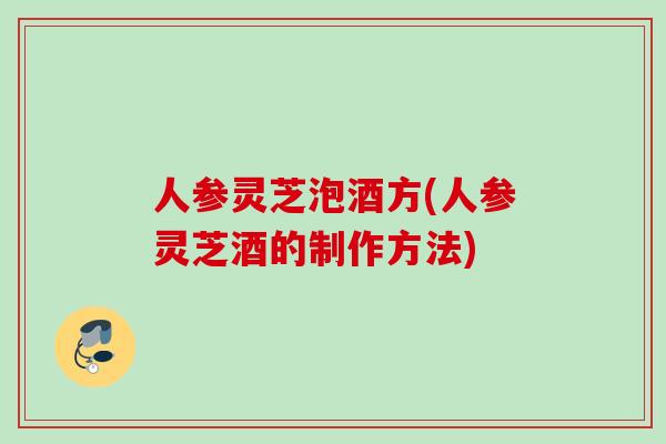 人参灵芝泡酒方(人参灵芝酒的制作方法)