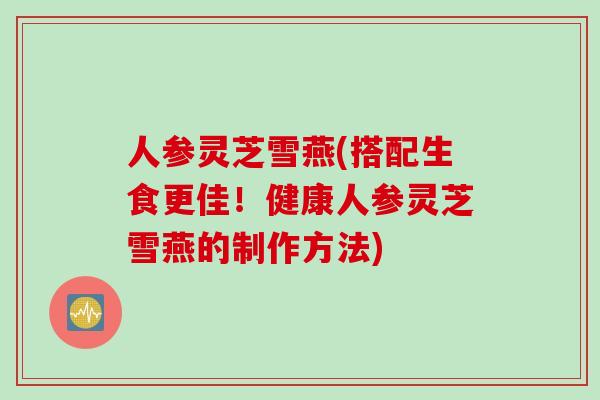 人参灵芝雪燕(搭配生食更佳!健康人参灵芝雪燕的制作方法) 人参灵芝雪燕(搭配生食更佳!健康人参灵芝雪燕的制作方法)