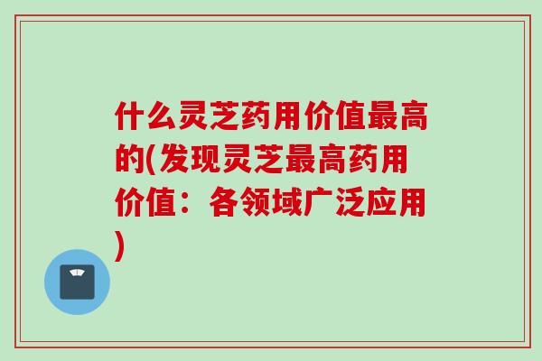 什么灵芝药用价值高的(发现灵芝高药用价值:各领域广泛应用) 什么灵芝药用价值高的(发现灵芝高药用价值:各领域广泛应用)