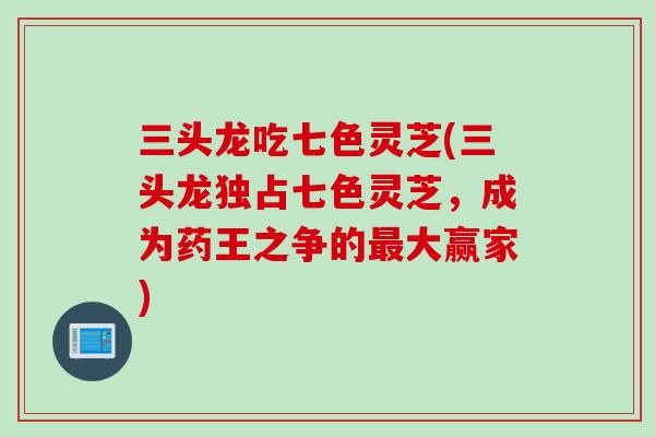 三头龙吃七色灵芝(三头龙独占七色灵芝，成为药王之争的最大赢家)