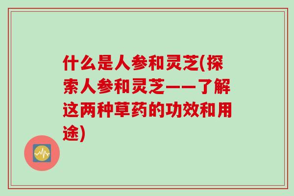 什么是人参和灵芝(探索人参和灵芝——了解这两种草药的功效和用途)