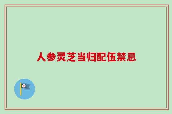人参灵芝当归配伍禁忌