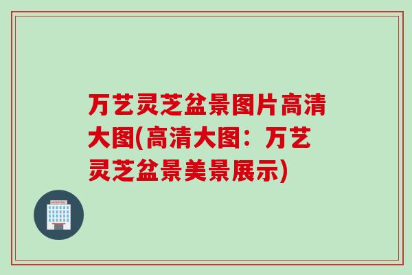 万艺灵芝盆景图片高清大图(高清大图:万艺灵芝盆景美景展示) 万艺灵芝盆景图片高清大图(高清大图:万艺灵芝盆景美景展示)