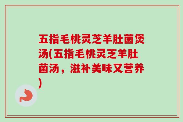 五指毛桃灵芝羊肚菌煲汤(五指毛桃灵芝羊肚菌汤，滋补美味又营养)
