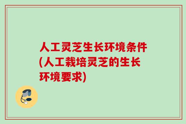 人工灵芝生长环境条件(人工栽培灵芝的生长环境要求) 人工灵芝生长环境条件(人工栽培灵芝的生长环境要求)