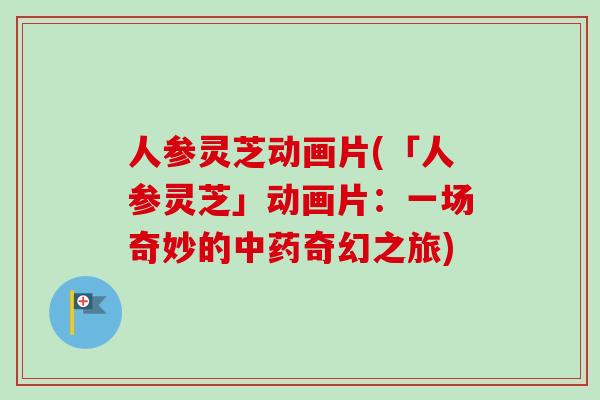 人参灵芝动画片(「人参灵芝」动画片：一场奇妙的中药奇幻之旅)