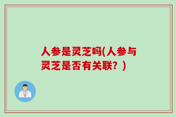 人参是灵芝吗(人参与灵芝是否有关联？)