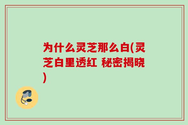 为什么灵芝那么白(灵芝白里透红 秘密揭晓)