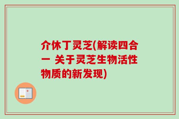 介休丁灵芝(解读四合一 关于灵芝生物活性物质的新发现)