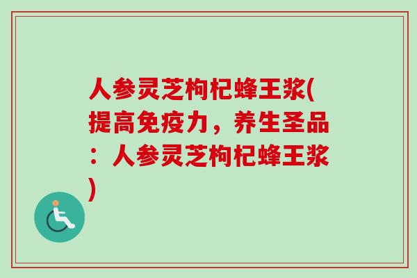 人参灵芝枸杞蜂王浆(提高免疫力，养生圣品：人参灵芝枸杞蜂王浆)
