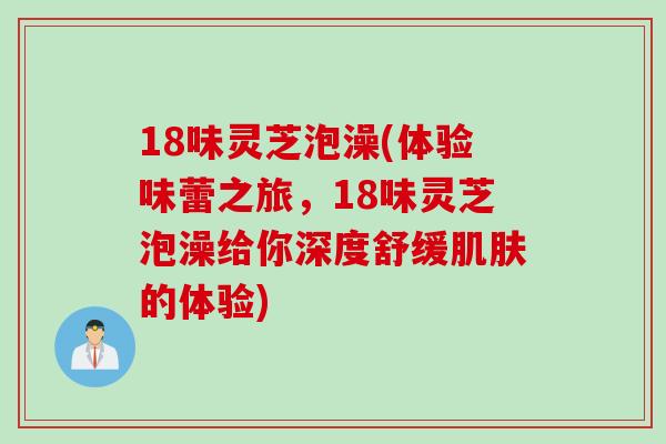 18味灵芝泡澡(体验味蕾之旅,18味灵芝泡澡给你深度舒缓的体验) 18味灵芝泡澡(体验味蕾之旅,18味灵芝泡澡给你深度舒缓的体验)