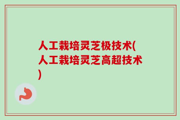 人工栽培灵芝极技术(人工栽培灵芝高超技术) 人工栽培灵芝极技术(人工栽培灵芝高超技术)