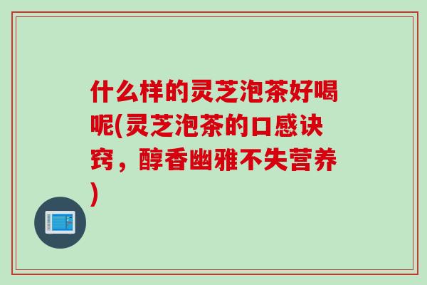 什么样的灵芝泡茶好喝呢(灵芝泡茶的口感诀窍，醇香幽雅不失营养)