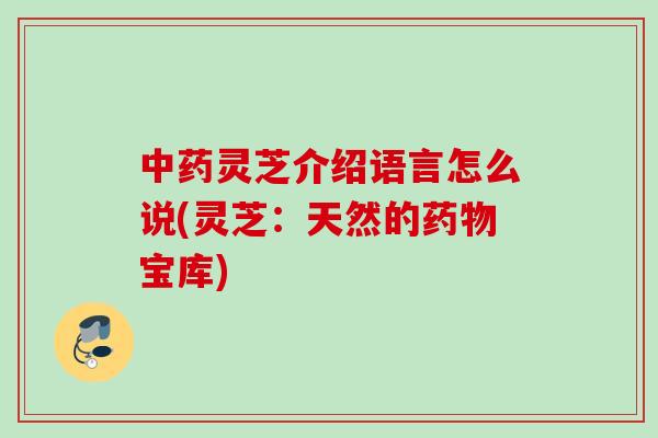 中药灵芝介绍语言怎么说(灵芝：天然的药物宝库)