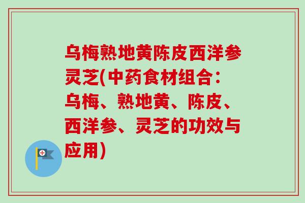乌梅熟地黄陈皮西洋参灵芝(中药食材组合：乌梅、熟地黄、陈皮、西洋参、灵芝的功效与应用)