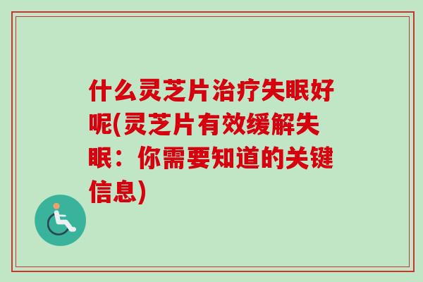 什么灵芝片治疗失眠好呢(灵芝片有效缓解失眠：你需要知道的关键信息)