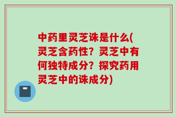 中药里灵芝诛是什么(灵芝含药性？灵芝中有何独特成分？探究药用灵芝中的诛成分)