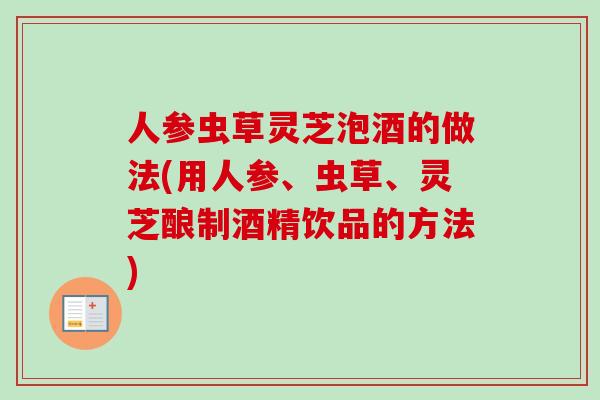 人参虫草灵芝泡酒的做法(用人参、虫草、灵芝酿制酒精饮品的方法)