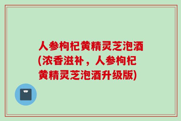 人参枸杞黄精灵芝泡酒(浓香滋补，人参枸杞黄精灵芝泡酒升级版)