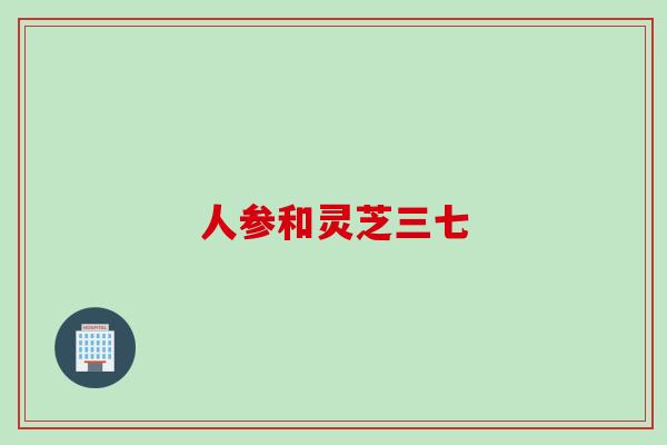 人参和灵芝三七 人参和灵芝三七