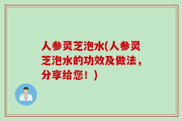 人参灵芝泡水(人参灵芝泡水的功效及做法，分享给您！)