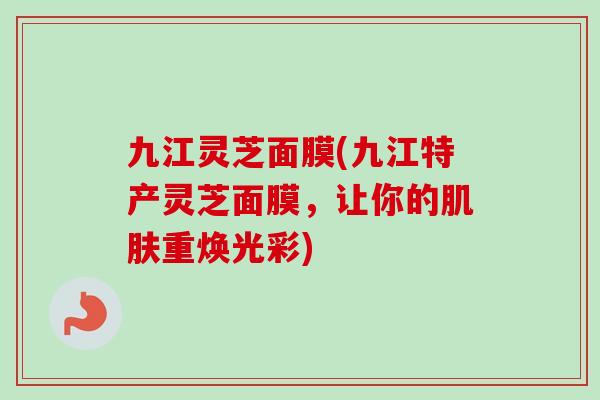 九江灵芝面膜(九江特产灵芝面膜，让你的肌肤重焕光彩)