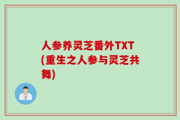 人参养灵芝番外TXT(重生之人参与灵芝共舞) 人参养灵芝番外TXT(重生之人参与灵芝共舞)