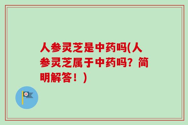 人参灵芝是中药吗(人参灵芝属于中药吗？简明解答！)