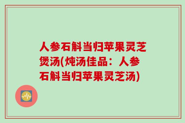 人参石斛当归苹果灵芝煲汤(炖汤佳品：人参石斛当归苹果灵芝汤)