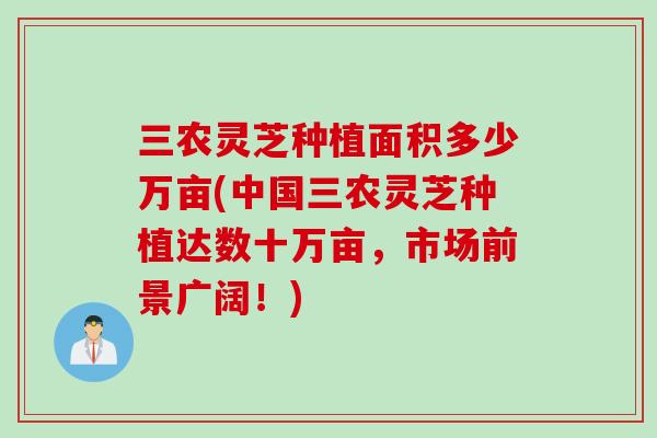 三农灵芝种植面积多少万亩(中国三农灵芝种植达数十万亩，市场前景广阔！)
