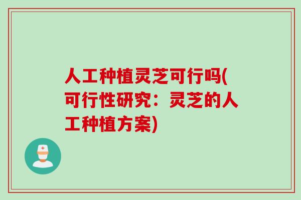 人工种植灵芝可行吗(可行性研究：灵芝的人工种植方案)