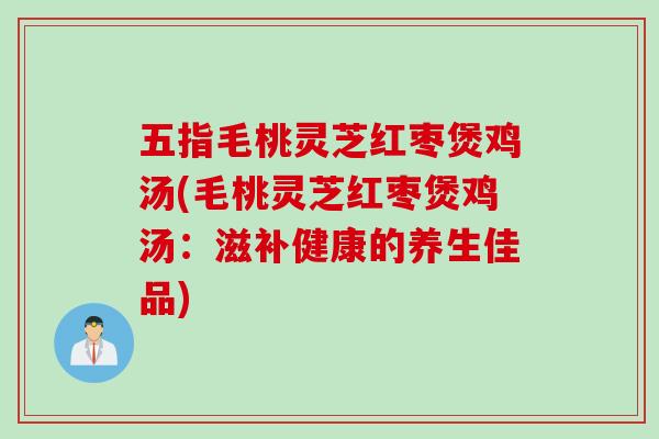 五指毛桃灵芝红枣煲鸡汤(毛桃灵芝红枣煲鸡汤:滋补健康的养生佳品) 五指毛桃灵芝红枣煲鸡汤(毛桃灵芝红枣煲鸡汤:滋补健康的养生佳品)