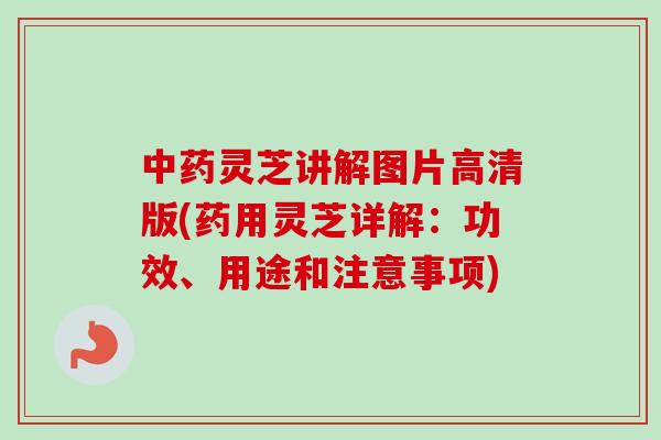 中药灵芝讲解图片高清版(药用灵芝详解：功效、用途和注意事项)