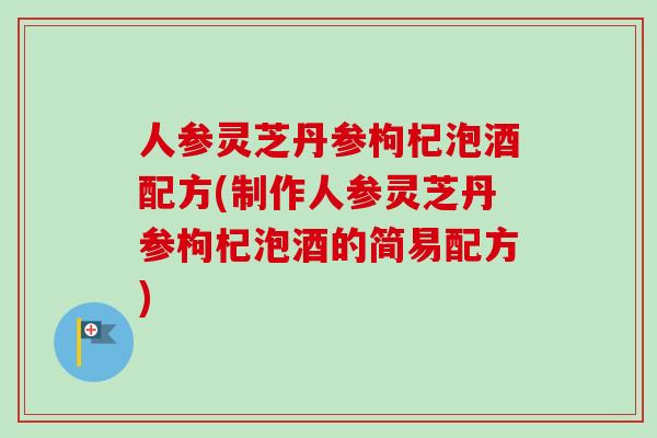 人参灵芝丹参枸杞泡酒配方(制作人参灵芝丹参枸杞泡酒的简易配方)