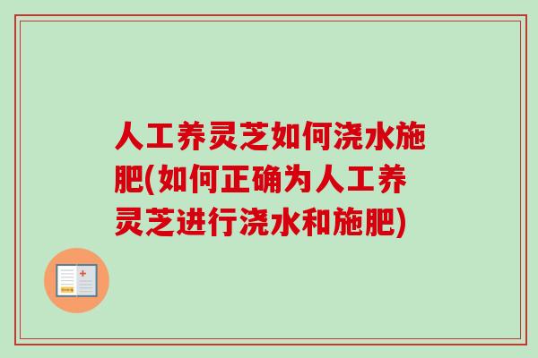 人工养灵芝如何浇水施肥(如何正确为人工养灵芝进行浇水和施肥)