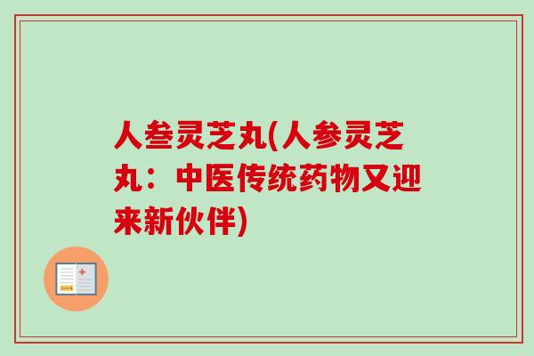 人叁灵芝丸(人参灵芝丸：中医传统药物又迎来新伙伴)