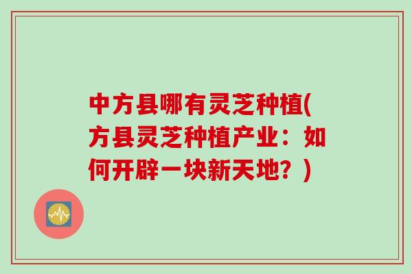 中方县哪有灵芝种植(方县灵芝种植产业:如何开辟一块新天地?) 中方县哪有灵芝种植(方县灵芝种植产业:如何开辟一块新天地?)