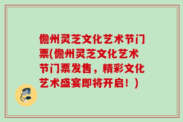 儋州灵芝文化艺术节门票(儋州灵芝文化艺术节门票发售，精彩文化艺术盛宴即将开启！)