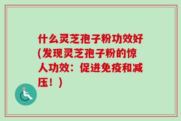 什么灵芝孢子粉功效好(发现灵芝孢子粉的惊人功效:促进免疫和减压!) 什么灵芝孢子粉功效好(发现灵芝孢子粉的惊人功效:促进免疫和减压!)