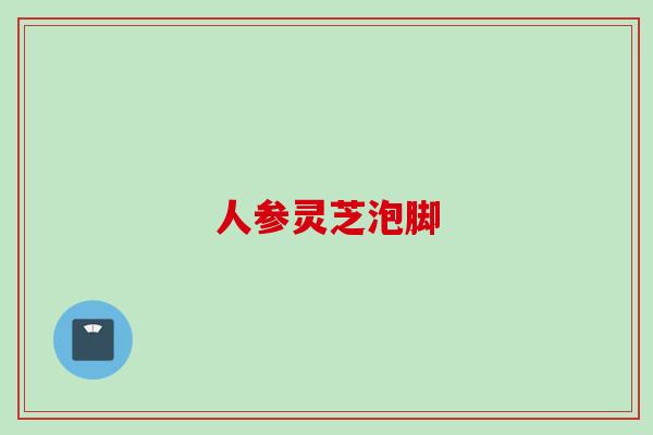 人参灵芝泡脚