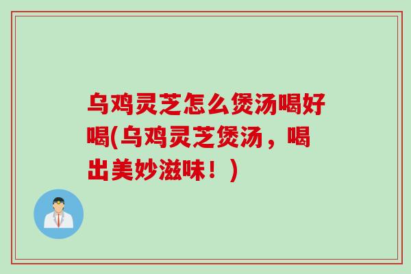 乌鸡灵芝怎么煲汤喝好喝(乌鸡灵芝煲汤，喝出美妙滋味！)