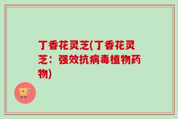 丁香花灵芝(丁香花灵芝：强效抗植物)