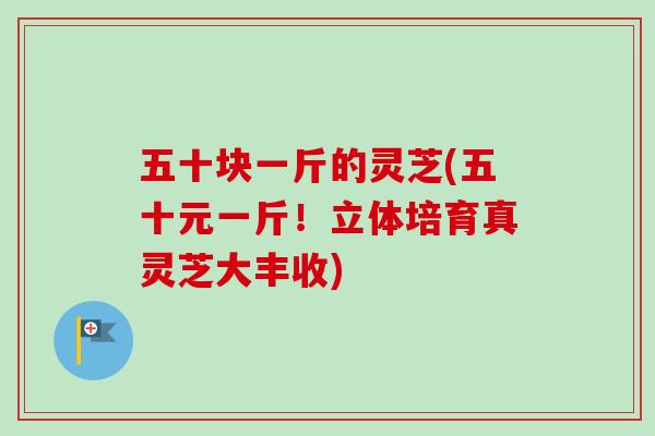 五十块一斤的灵芝(五十元一斤！立体培育真灵芝大丰收)