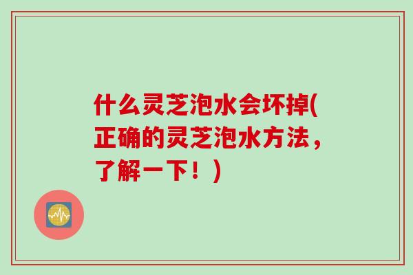 什么灵芝泡水会坏掉(正确的灵芝泡水方法，了解一下！)