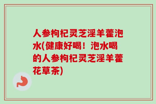 人参枸杞灵芝淫羊藿泡水(健康好喝！泡水喝的人参枸杞灵芝淫羊藿花草茶)